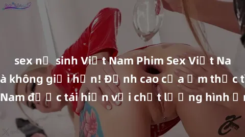 sex nữ sinh Việt Nam Phim Sex Việt Nam HD - Xem ngay và không giới hạn! Đỉnh cao của ẩm thực tình dục Việt Nam được tái hiện với chất lượng hình ảnh sắc nét. Hãy thưởng thức ngay!