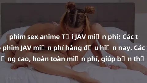 phim sex anime Tải JAV miễn phí: Các trang web cung cấp phim JAV miễn phí hàng đầu hiện nay. Các tác phẩm chất lượng cao, hoàn toàn miễn phí, giúp bạn thỏa mãn niềm đam mê mà không tốn kém.
