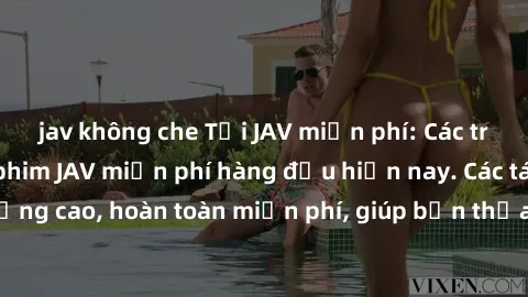 jav không che Tải JAV miễn phí: Các trang web cung cấp phim JAV miễn phí hàng đầu hiện nay. Các tác phẩm chất lượng cao, hoàn toàn miễn phí, giúp bạn thỏa mãn niềm đam mê mà không tốn kém.