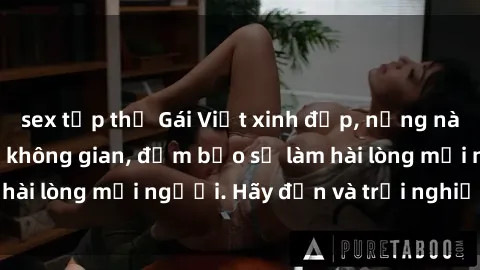 sex tập thể Gái Việt xinh đẹp, nồng nàn làm tình say đắm không gian, đảm bảo sẽ làm hài lòng mọi người. Hãy đến và trải nghiệm ngay!