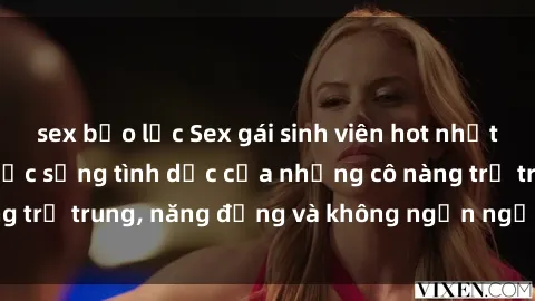 sex bạo lực Sex gái sinh viên hot nhất: Cùng khám phá cuộc sống tình dục của những cô nàng trẻ trung, năng động và không ngần ngại thử nghiệm!