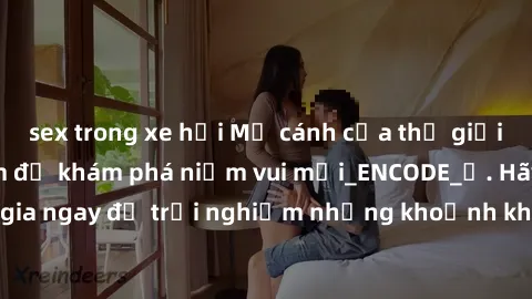 sex trong xe hơi Mở cánh cửa thế giới sex MILF Việt Nam để khám phá niềm vui mới_ENCODE_. Hãy tham gia ngay để trải nghiệm những khoảnh khắc đầy kích thích và đam mê.