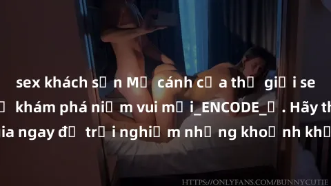 sex khách sạn Mở cánh cửa thế giới sex MILF Việt Nam để khám phá niềm vui mới_ENCODE_. Hãy tham gia ngay để trải nghiệm những khoảnh khắc đầy kích thích và đam mê.