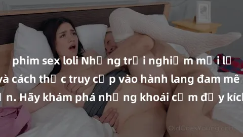 phim sex loli Những trải nghiệm mới lạ với sex tập thể và cách thức truy cập vào hành lang đam mê của bạn. Hãy khám phá những khoái cảm đầy kích thích với tập thể hấp dẫn!