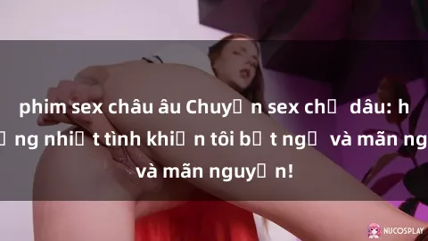 phim sex châu âu Chuyện sex chị dâu: hành động nhiệt tình khiến tôi bất ngờ và mãn nguyện!