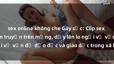 sex online không che Gây sốc: Clip sex mẹ con Việt Nam lan truyền trên mạng, dấy lên lo ngại về vấn đề đạo đức và giáo dục trong xã hội hiện nay.