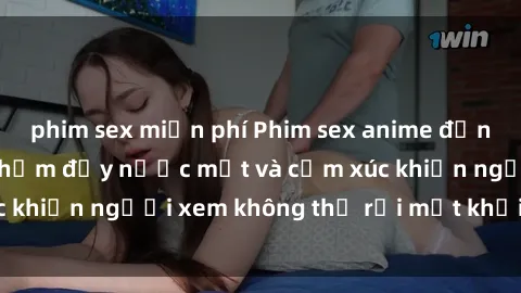phim sex miễn phí Phim sex anime đỉnh cao: Những tác phẩm đầy nước mắt và cảm xúc khiến người xem không thể rời mắt khỏi màn hình