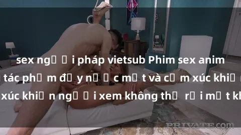 sex người pháp vietsub Phim sex anime đỉnh cao: Những tác phẩm đầy nước mắt và cảm xúc khiến người xem không thể rời mắt khỏi màn hình