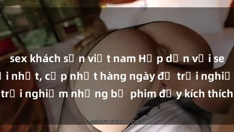 sex khách sạn việt nam Hấp dẫn với sex hentai vietsub mới nhất, cập nhật hàng ngày để trải nghiệm những bộ phim đầy kích thích và hấp dẫn.