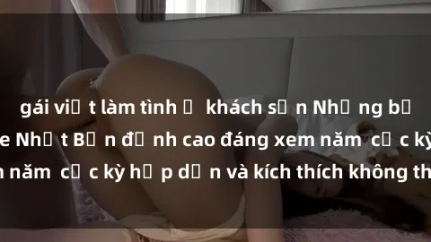 gái việt làm tình ở khách sạn Những bộ phim sex không che Nhật Bản đỉnh cao đáng xem năm  cực kỳ hấp dẫn và kích thích không thể bỏ lỡ!